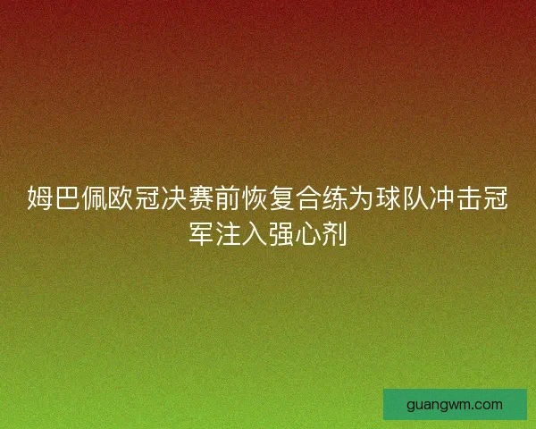 姆巴佩欧冠决赛前恢复合练为球队冲击冠军注入强心剂